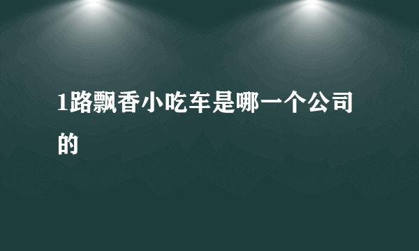 1路飘香小吃车是哪一个公司的