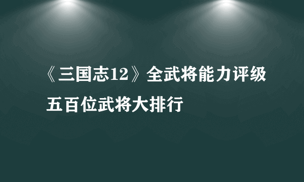 《三国志12》全武将能力评级 五百位武将大排行