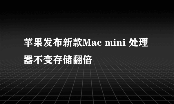 苹果发布新款Mac mini 处理器不变存储翻倍