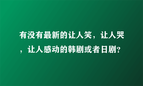 有没有最新的让人笑，让人哭，让人感动的韩剧或者日剧？