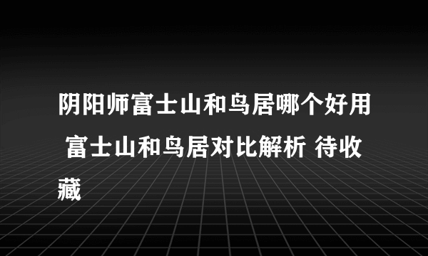 阴阳师富士山和鸟居哪个好用 富士山和鸟居对比解析 待收藏