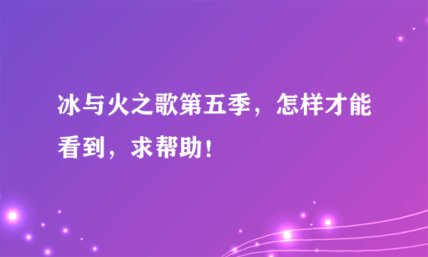 冰与火之歌第五季，怎样才能看到，求帮助！