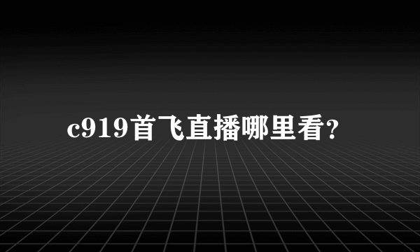 c919首飞直播哪里看？