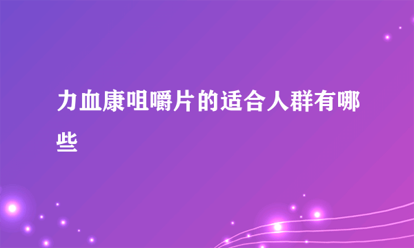 力血康咀嚼片的适合人群有哪些