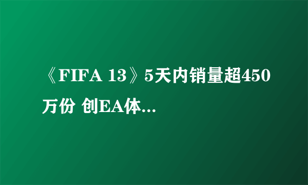 《FIFA 13》5天内销量超450万份 创EA体育游戏纪录