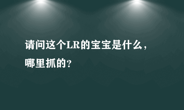 请问这个LR的宝宝是什么，哪里抓的？