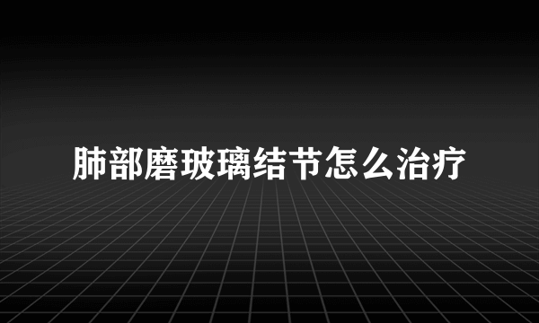 肺部磨玻璃结节怎么治疗