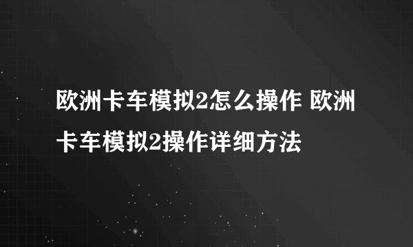 欧洲卡车模拟2怎么操作 欧洲卡车模拟2操作详细方法