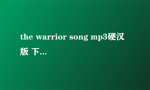 the warrior song mp3硬汉版 下载地址 1017892298 请给视频