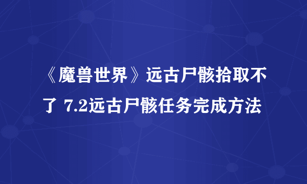 《魔兽世界》远古尸骸拾取不了 7.2远古尸骸任务完成方法