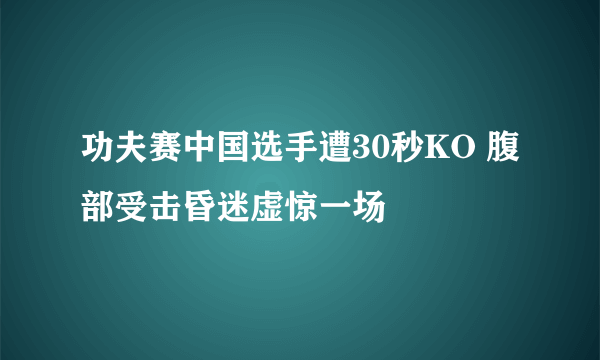 功夫赛中国选手遭30秒KO 腹部受击昏迷虚惊一场