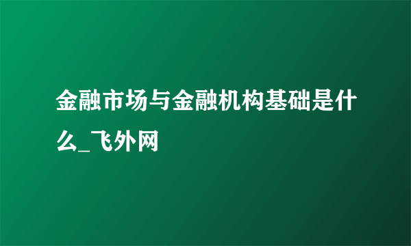 金融市场与金融机构基础是什么_飞外网