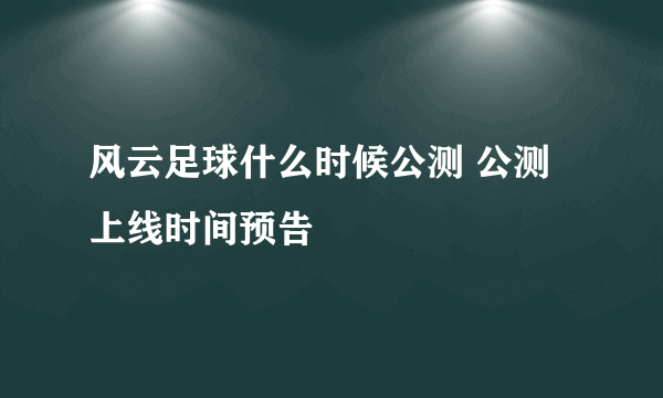 风云足球什么时候公测 公测上线时间预告