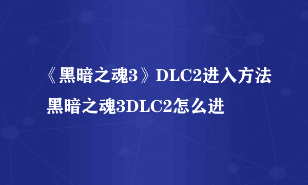 《黑暗之魂3》DLC2进入方法 黑暗之魂3DLC2怎么进