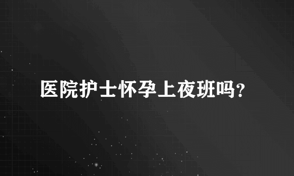 医院护士怀孕上夜班吗？