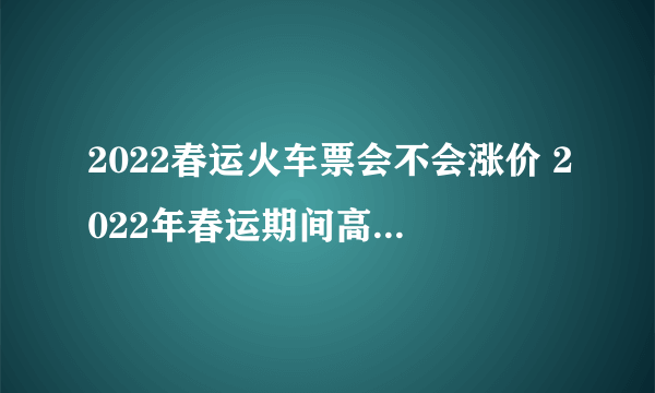 2022春运火车票会不会涨价 2022年春运期间高铁票涨价吗