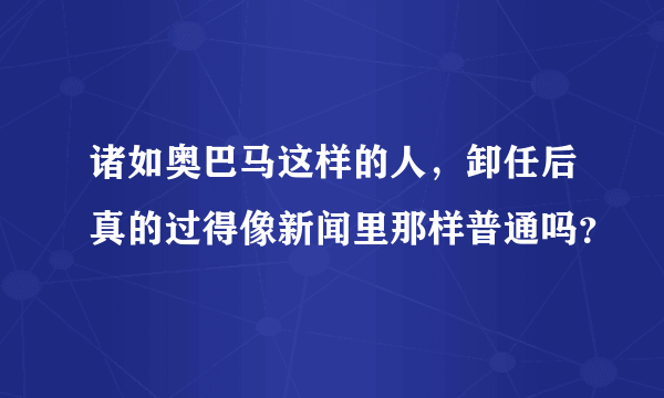 诸如奥巴马这样的人，卸任后真的过得像新闻里那样普通吗？