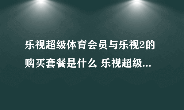 乐视超级体育会员与乐视2的购买套餐是什么 乐视超级体育会员与乐2套餐内容