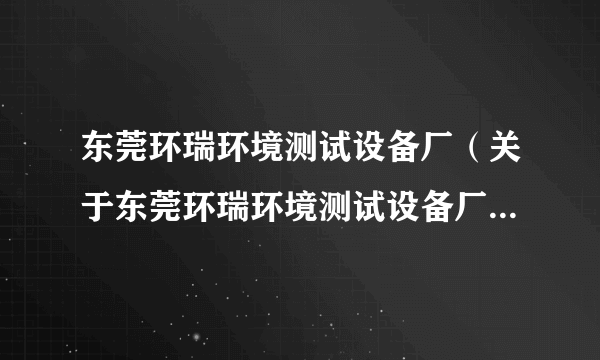 东莞环瑞环境测试设备厂（关于东莞环瑞环境测试设备厂的简介）