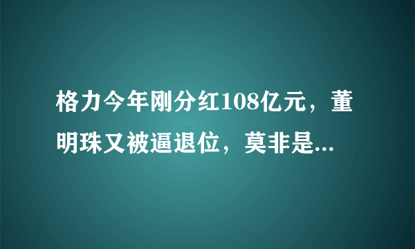 格力今年刚分红108亿元，董明珠又被逼退位，莫非是嫌少吗？