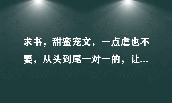 求书，甜蜜宠文，一点虐也不要，从头到尾一对一的，让男配女配成为炮灰吧