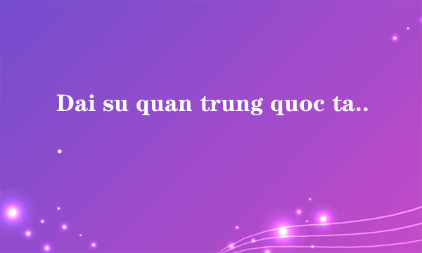 Dai su quan trung quoc tai vn sai gon dong cua vay con tu qua nhe con cha me giu vo cho con dung lo