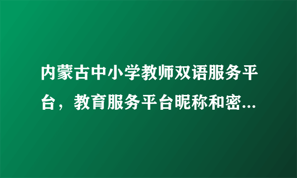 内蒙古中小学教师双语服务平台，教育服务平台昵称和密码记得但用户名不知道