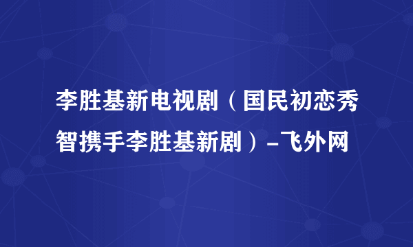 李胜基新电视剧（国民初恋秀智携手李胜基新剧）-飞外网