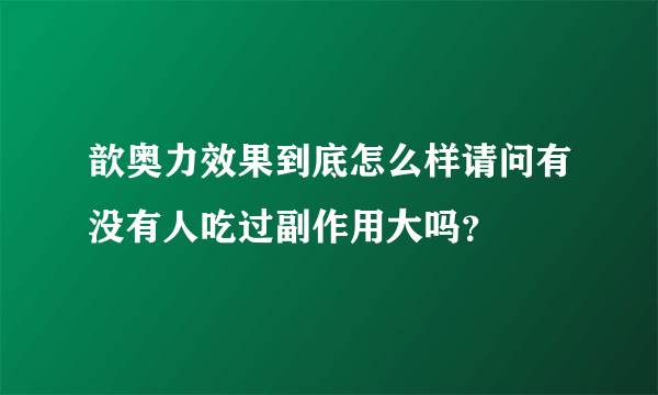 歆奥力效果到底怎么样请问有没有人吃过副作用大吗？