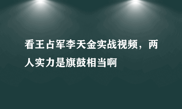 看王占军李天金实战视频，两人实力是旗鼓相当啊 