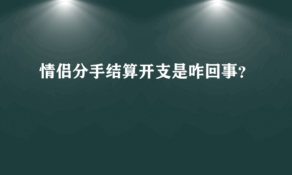 情侣分手结算开支是咋回事？