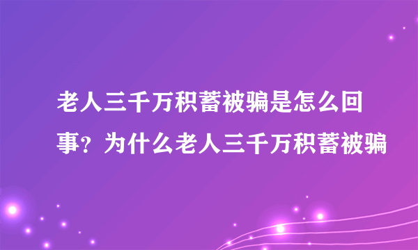 老人三千万积蓄被骗是怎么回事？为什么老人三千万积蓄被骗