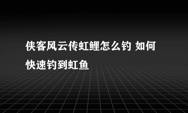 侠客风云传虹鲤怎么钓 如何快速钓到虹鱼