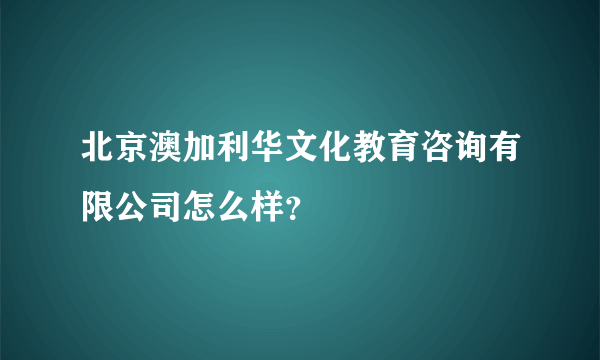 北京澳加利华文化教育咨询有限公司怎么样？