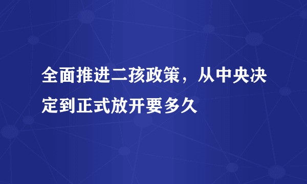 全面推进二孩政策，从中央决定到正式放开要多久