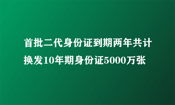 首批二代身份证到期两年共计换发10年期身份证5000万张