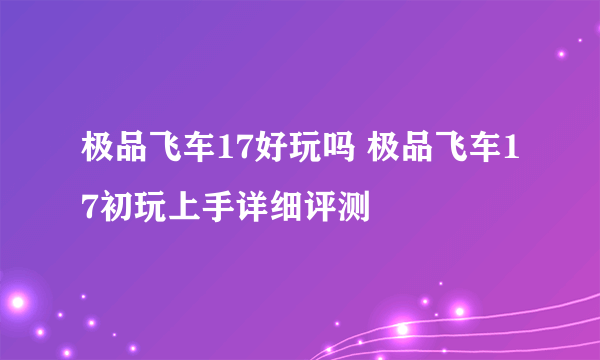 极品飞车17好玩吗 极品飞车17初玩上手详细评测