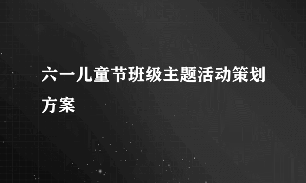 六一儿童节班级主题活动策划方案