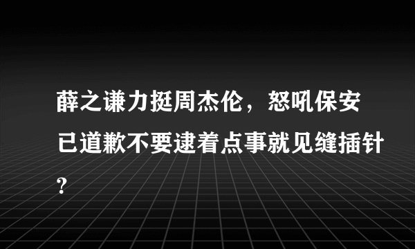 薛之谦力挺周杰伦，怒吼保安已道歉不要逮着点事就见缝插针？