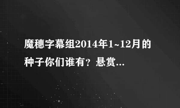 魔穗字幕组2014年1~12月的种子你们谁有？悬赏50金币