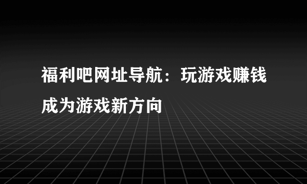 福利吧网址导航：玩游戏赚钱成为游戏新方向