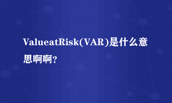 ValueatRisk(VAR)是什么意思啊啊？