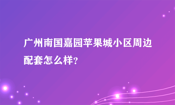 广州南国嘉园苹果城小区周边配套怎么样？