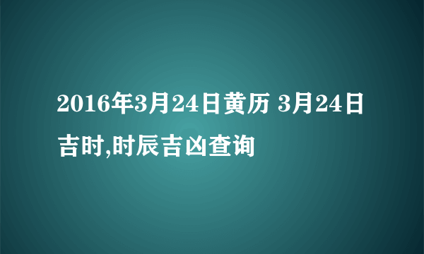 2016年3月24日黄历 3月24日吉时,时辰吉凶查询