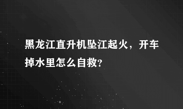 黑龙江直升机坠江起火，开车掉水里怎么自救？