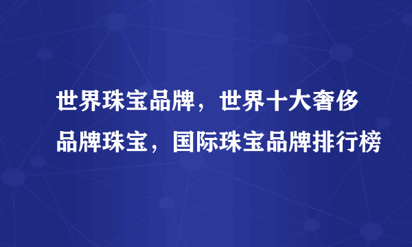 世界珠宝品牌，世界十大奢侈品牌珠宝，国际珠宝品牌排行榜