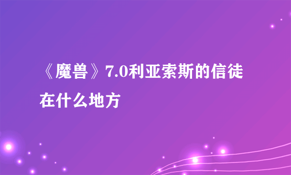 《魔兽》7.0利亚索斯的信徒在什么地方