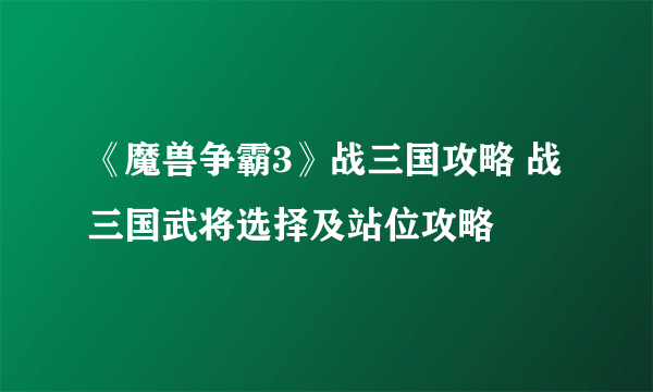 《魔兽争霸3》战三国攻略 战三国武将选择及站位攻略