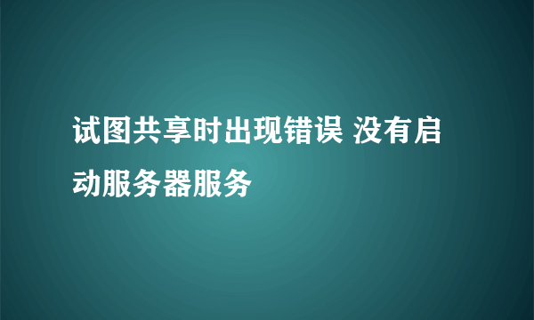 试图共享时出现错误 没有启动服务器服务