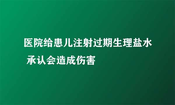 医院给患儿注射过期生理盐水 承认会造成伤害